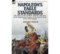 Napoleon's Eagle Standards: the Story of the Creation, Defence and Loss of the Regimental Eagles
