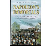 Napoleon's Immortals: The Imperial Guard and its Battles 1804-1815