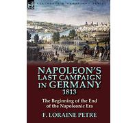 Napoleon's Last Campaign in Germany, 1813-The Beginning of the End of the Napoleonic Era
