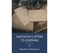 Napoleon's Letters To Josephine, 1796-1812: Love, War, and Empire: The Complete Correspondence (Annotated)