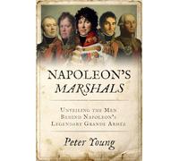 Napoleon's Marshals: Unveiling the Men Behind Napoleon’s Legendary Grande Armée