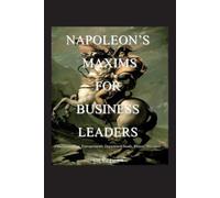 Napoleon's Maxims for Business Leaders: Entrepreneurs, Chief Executives, Department Heads, Project Managers