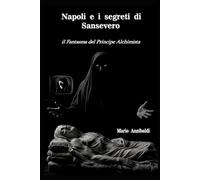 Napoli e i segreti di Sansevero: Il fantasma del Principe alchimista.
