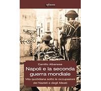 Napoli e la seconda guerra mondiale. Vita quotidiana sotto le occupazioni dei nazisti e degli alleati