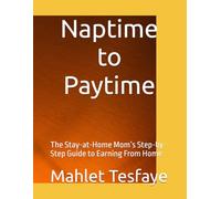 Naptime to Paytime: The Stay-at-Home Mom’s Step-by-Step Guide to Earning From Home