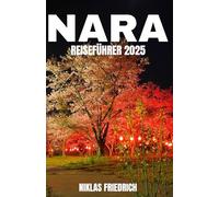 NARA REISEFÜHRER 2025: Nara, Japan 2025: Reise ins Heilige Herz Japans - Tempel, heilige Hirsche, lokale Küche, alte Pfade und verborgene Wunder