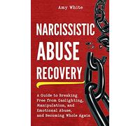 Narcissistic Abuse Recovery: A Guide to Breaking Free from Gaslighting, Manipulation, and Emotional Abuse, and Becoming Whole Again