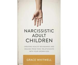 Narcissistic Adult Children: Creating Healthy Boundaries and Healing from Toxic Relationships with Your Grown Kids