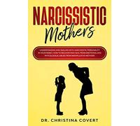 Narcissistic Mothers: Understanding and Dealing with Narcissistic Personality in Your Family. How to Recover and Heal from Emotional and Phycological Abuse from Manipulative Mothers