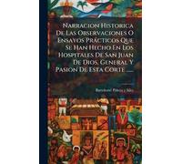 Narracion Historica De Las Observaciones O Ensayos Pràcticos Que Se Han Hecho En Los Hospitales De San Juan De Dios, General Y Pasion De Esta Corte ......