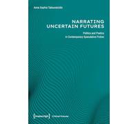 Narrating Uncertain Futures: Politics and Poetics in Contemporary Speculative Fiction (Critical Futures)