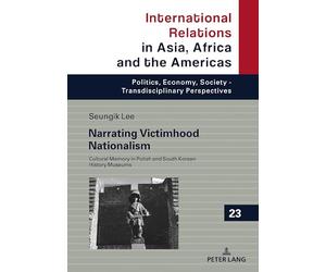 Narrating Victimhood Nationalism: Cultural Memory in Polish and South Korean History Museums: 23 (International Relations in Asia, Africa and the ... Society - Transdisciplinary Perspectives)
