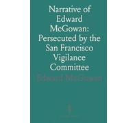 Narrative of Edward McGowan: Persecuted by the San Francisco Vigilance Committee: Report of His Trial and Acquittal