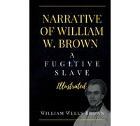 NARRATIVE OF WILLIAM W. BROWN A FUGITIVE SLAVE (Illustrated): A Visual Journey Through the Life of a Fugitive Slave by William Wells Brown, Narrative ... Abolition, Discrimination, History of Slavery