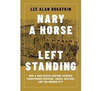 Nary a Horse Left Standing: How a Nineteenth-Century Epidemic Transformed Medicine, Animal Welfare, and the Modern City