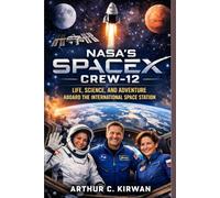 NASA’S SPACEX CREW-12: LIFE, SCIENCE, AND ADVENTURE ABOARD THE INTERNATIONAL SPACE STATION