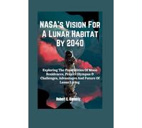 NASA's Vision For A Lunar Habitat By 2040: Exploring The Possibilities Of Moon Residences, Project Olympus & Challenges, Advantages And Future Of Lunar Living (The NASA Series)