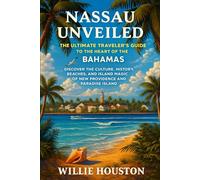 Nassau Unveiled: The Ultimate Traveler’s Guide to the Heart of The Bahamas: Discover the Culture, History, Beaches, and Island Magic of New Providence & Paradise Island