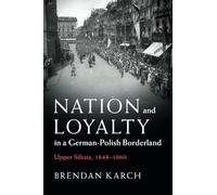 Nation and Loyalty in a German-Polish Borderland: Upper Silesia, 1848-1960 (Publications of the German Historical Institute)