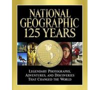 National Geographic 125 Years: Legendary Photographs, Adventures and Discoveries That Changed the World