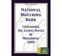 National Moulding Book 1899: Containing The Latest Styles Of Mouldings: Interior House Finish; Stair And Porch Railings