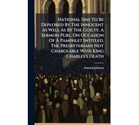 National Sins To Be Deplored By The Innocent As Well As By The Guilty, A Sermon Publ. On Occasion Of A Pamphlet Intitled, The Presbyterians Not Chargeable With King Charles's Death