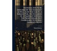 National Sins To Be Deplored By The Innocent As Well As By The Guilty, A Sermon Publ. On Occasion Of A Pamphlet Intitled, The Presbyterians Not Chargeable With King Charles's Death