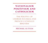 Nationalism, Positivism and Catholicism: The Politics of Charles Maurras and French Catholics 1890-1914 (Cambridge Studies in the History and Theory of Politics)