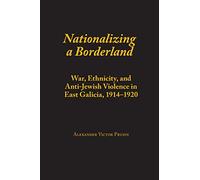 Nationalizing a Borderland: War, Ethnicity, and Anti-Jewish Violence in East Galicia, 1914-1920 (Judaic Studies Series)