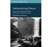 Nationalizing Nature: Iguazu Falls and National Parks at the Brazil-Argentina Border: 122 (Cambridge Latin American Studies, Series Number 122)