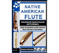 NATIVE AMERICAN FLUTE: Unlocking the Mystical Sounds and Techniques: Explore the Spirituality of Native American Music with Step-by-Step Guidance