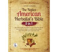Native American Herbalist's Bible - 5 in 1: The Only Guide You Need to Live a Healthy Life by Discovering the Native Americans Remedies, Best Herbal Recipes & Essential Oils