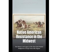Native American Resistance in the Midwest: The History and Legacy of the Wars that Pushed Indigenous Groups Out of the Region