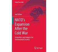 NATO’s Expansion After the Cold War: Geopolitics and Impacts for International Security (Global Power Shift)