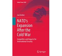 NATO’s Expansion After the Cold War: Geopolitics and Impacts for International Security (Global Power Shift)