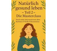Natürlich gesund leben - Teil 2 - Die Masterclass: Noch mehr Informationen über Barbara O‘Neills Erkenntnisse