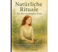 Natürliche Rituale für die erschöpfte Frau: Finde dein Gleichgewicht in 21 Tagen mit Pflanzen, Nahrung, Geist und Herz
