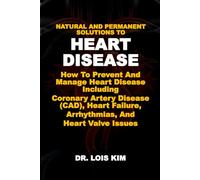 NATURAL AND PERMANENT SOLUTIONS TO HEART DISEASE: How To Prevent And Manage Heart Disease Including Coronary Artery Disease (CAD), Heart Failure, Arrhythmias, And Heart Valve Issues
