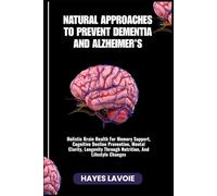 NATURAL APPROACHES TO PREVENT DEMENTIA AND ALZHEIMER’S: Holistic Brain Health For Memory Support, Cognitive Decline Prevention, Mental Clarity, Longevity Through Nutrition, And Lifestyle Changes