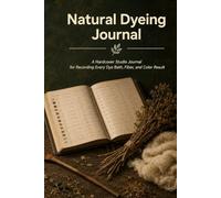 Natural Dyeing Journal: A Hardcover Studio Log for Documenting Every Dye Bath, Fiber, and Color Result