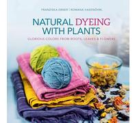 Natural Dyeing with Plants: Glorious Colors from Roots, Leaves & Flowers