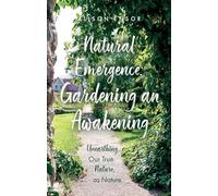 Natural Emergence: Gardening an Awakening : Unearthing Our True Nature, as Nature