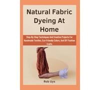 Natural Fabric Dyeing At Home: Step-By-Step Techniques And Creative Projects For Handmade Textiles, Eco-Friendly Colors, And DIY Fashion Crafts