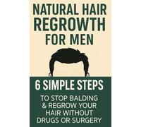 Natural Hair Regrowth for Men: 6 SIMPLE STEPS to Stop Balding and Regrow your Hair without Drugs or Surgery