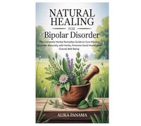 Natural Healing for Bipolar Disorder: The Complete Herbal Remedies Guide to Cure Bipolar Disorder Naturally with Herbs, Promote Good Health and Overall Well Being
