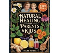 Natural Healing For Parents & Kids: How to Soothe Colds, Calm Tummies, Ease Fevers, And Know Exactly When To Call The Doctor