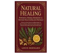 Natural Healing: Powerful Herbal Remedies to Restore Health & Balance Naturally: A Step-by-Step Guide for Beginners to Master Herbal Medicine, Boost Immunity, Relieve Pain & Reclaim Lasting Wellness