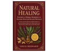 Natural Healing: Powerful Herbal Remedies to Restore Health & Balance Naturally: A Step-by-Step Guide for Beginners to Master Herbal Medicine, Boost Immunity, Relieve Pain & Reclaim Lasting Wellness