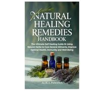 Natural Healing Remedies Handbook: The Ultimate Self Healing Guide to Using Natural Herbs to Cure Several Ailments, Improve Optimal Health, Immunity and Well-Being