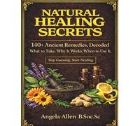 Natural Healing Secrets: 140+ Ancient Remedies, Decoded. What to Take. Why it Works. When to Use It.